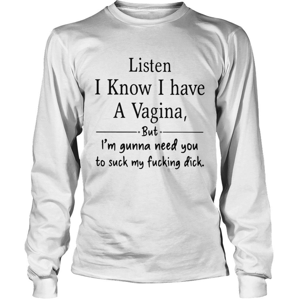 Listen I know I have a Vagina but Im gonna need you to suck my fucking dick LongSleeve