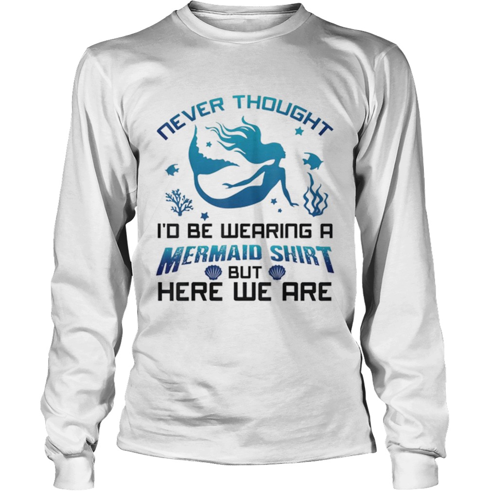 Never Thought Id Be Wearing A Mermaid Shirt But Here We Are LongSleeve