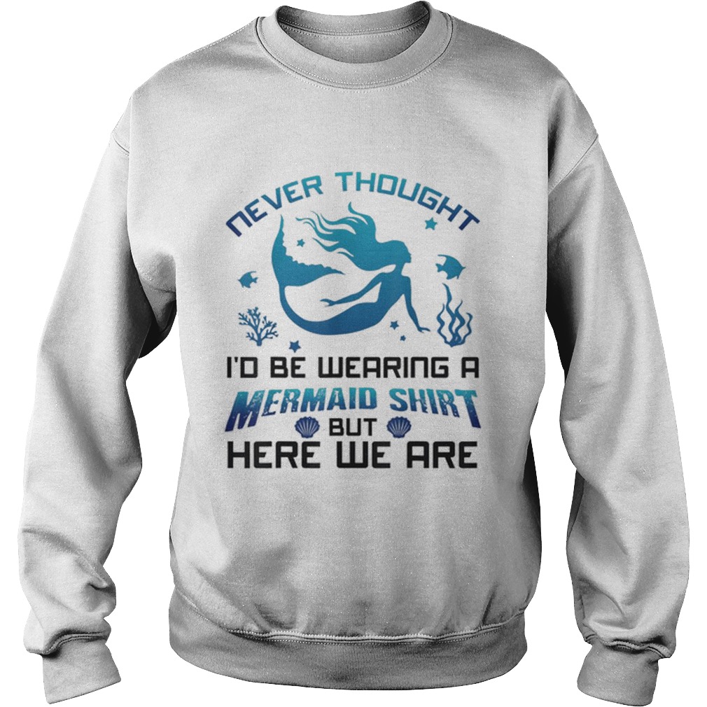 Never Thought Id Be Wearing A Mermaid Shirt But Here We Are Sweatshirt