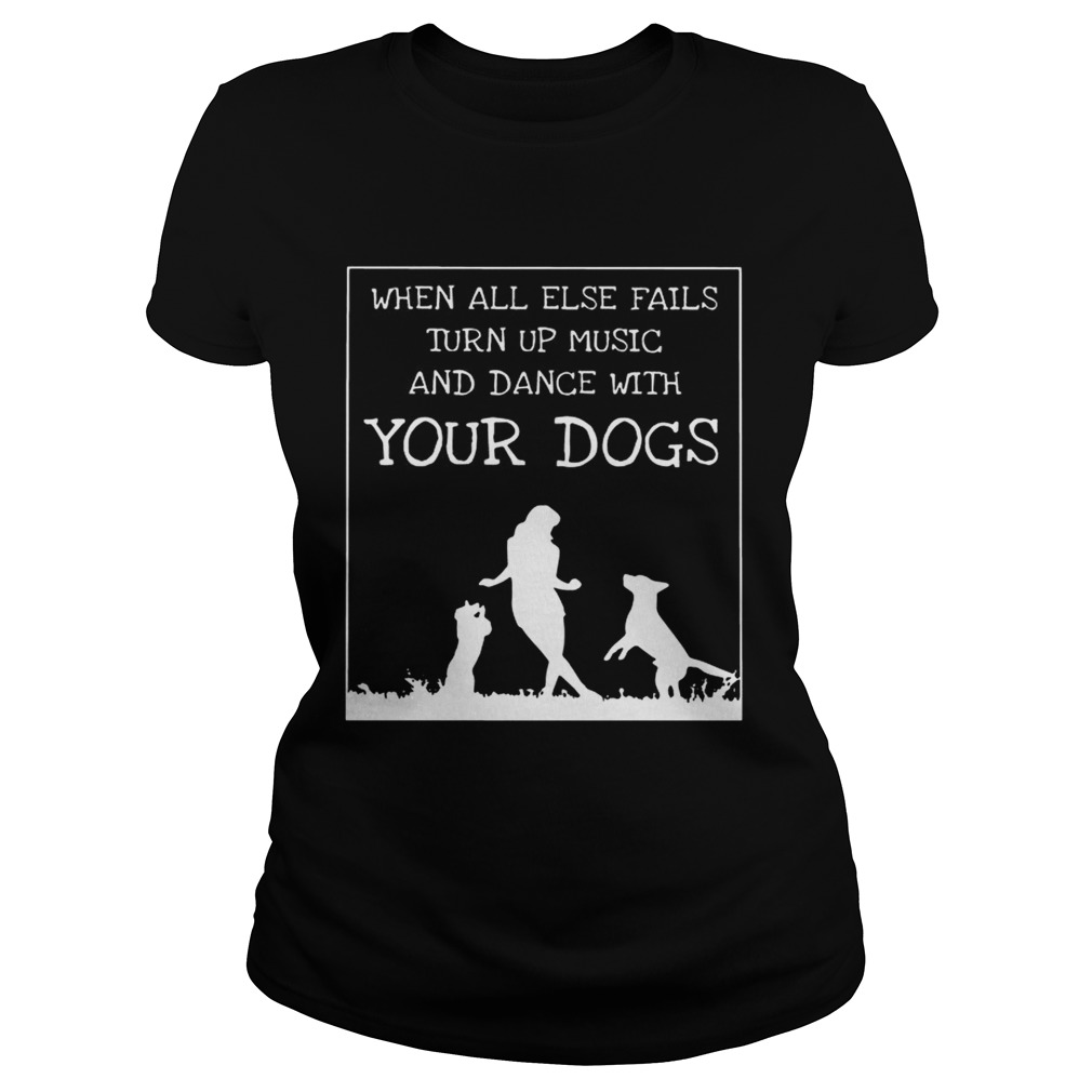 When All Else Fails Turn Up Music And Dance With Your DogsT Classic Ladies