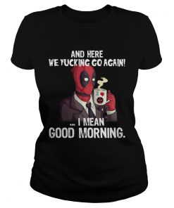 And here we fucking go again I mean good morning Deadpool  Classic Ladies