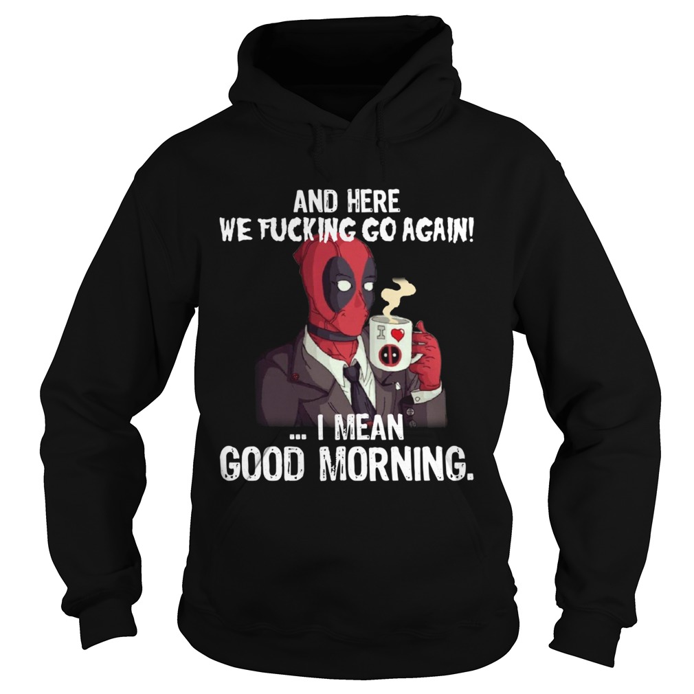 And here we fucking go again I mean good morning Deadpool Hoodie