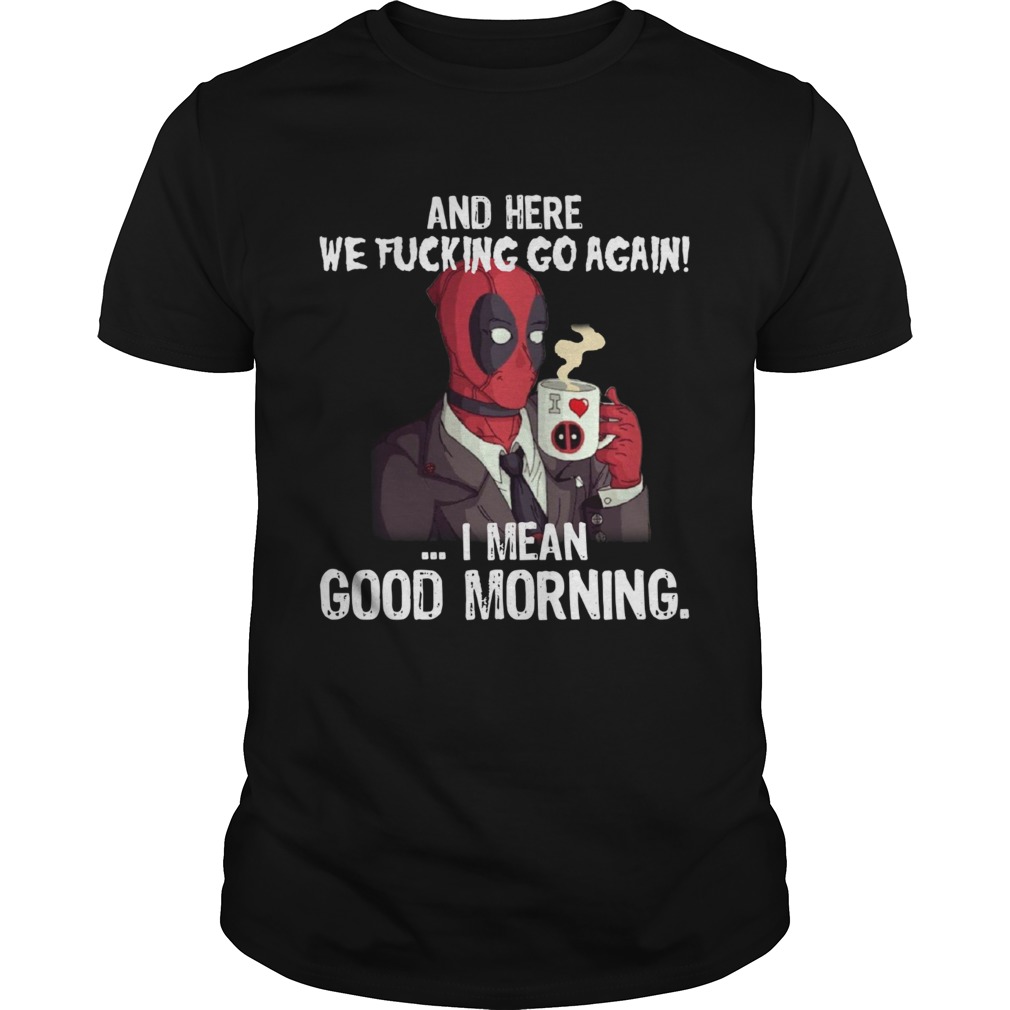And here we fucking go again I mean good morning Deadpool shirt
