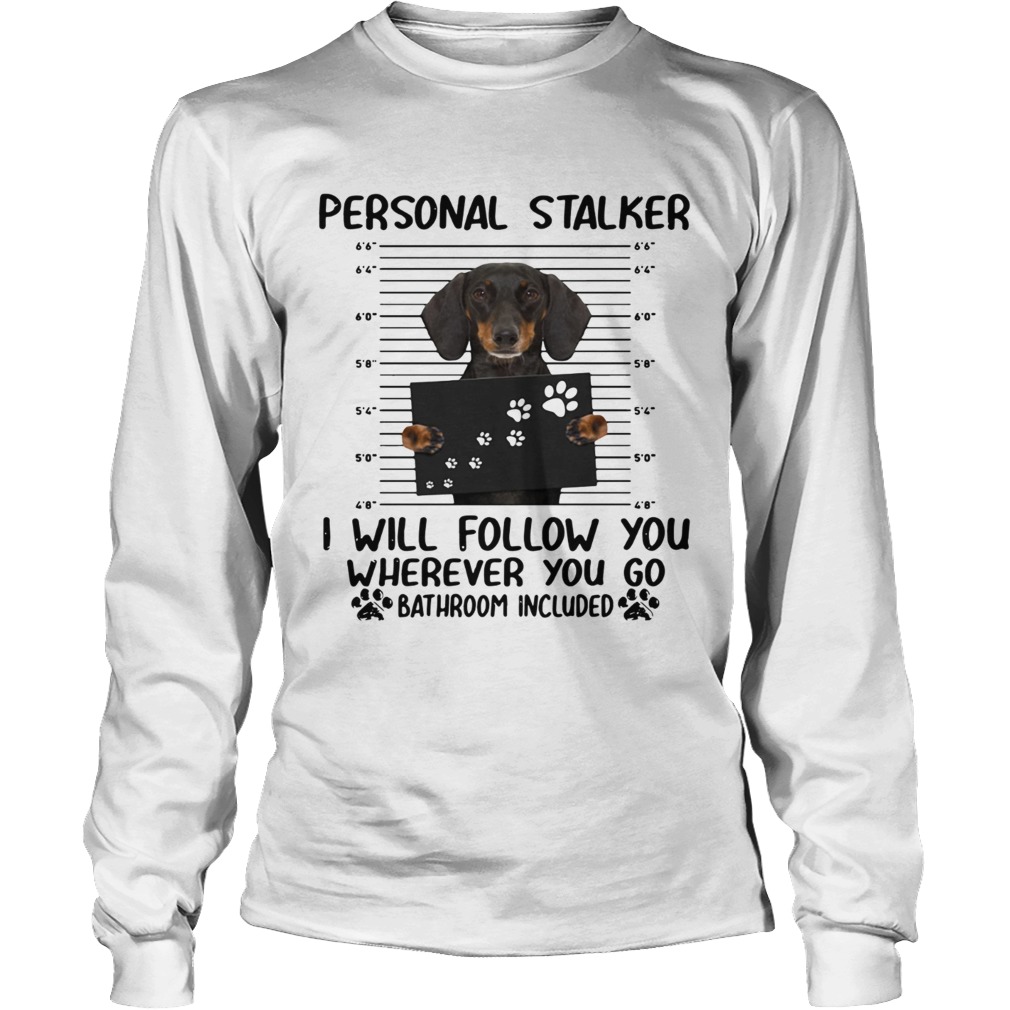 Dachshund personal stalker I will follow you wherever you go bathroom included LongSleeve