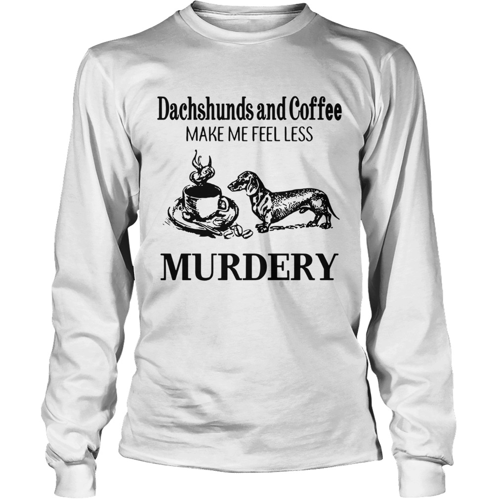 Dachshunds and Coffee make me feel less Murdery LongSleeve