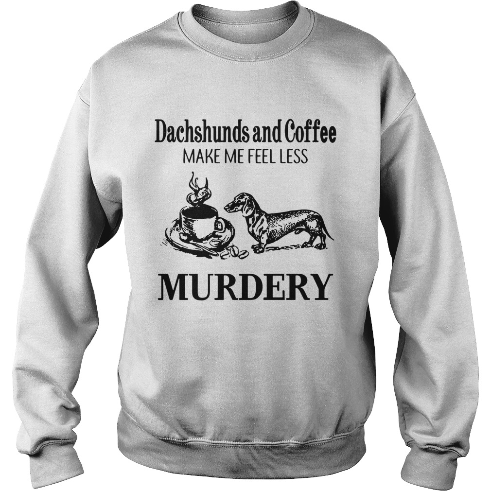 Dachshunds and Coffee make me feel less Murdery Sweatshirt