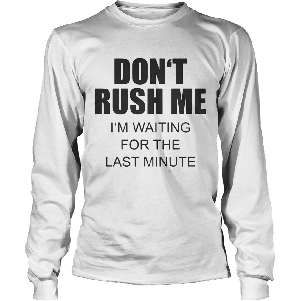 Dont rush me Im waiting for the last minute LongSleeve