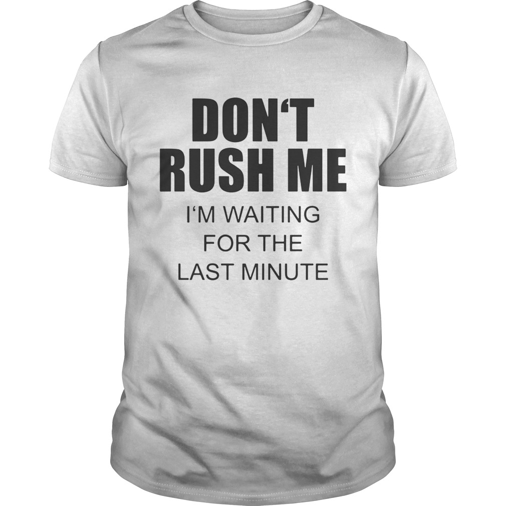 Dont rush me Im waiting for the last minute shirt