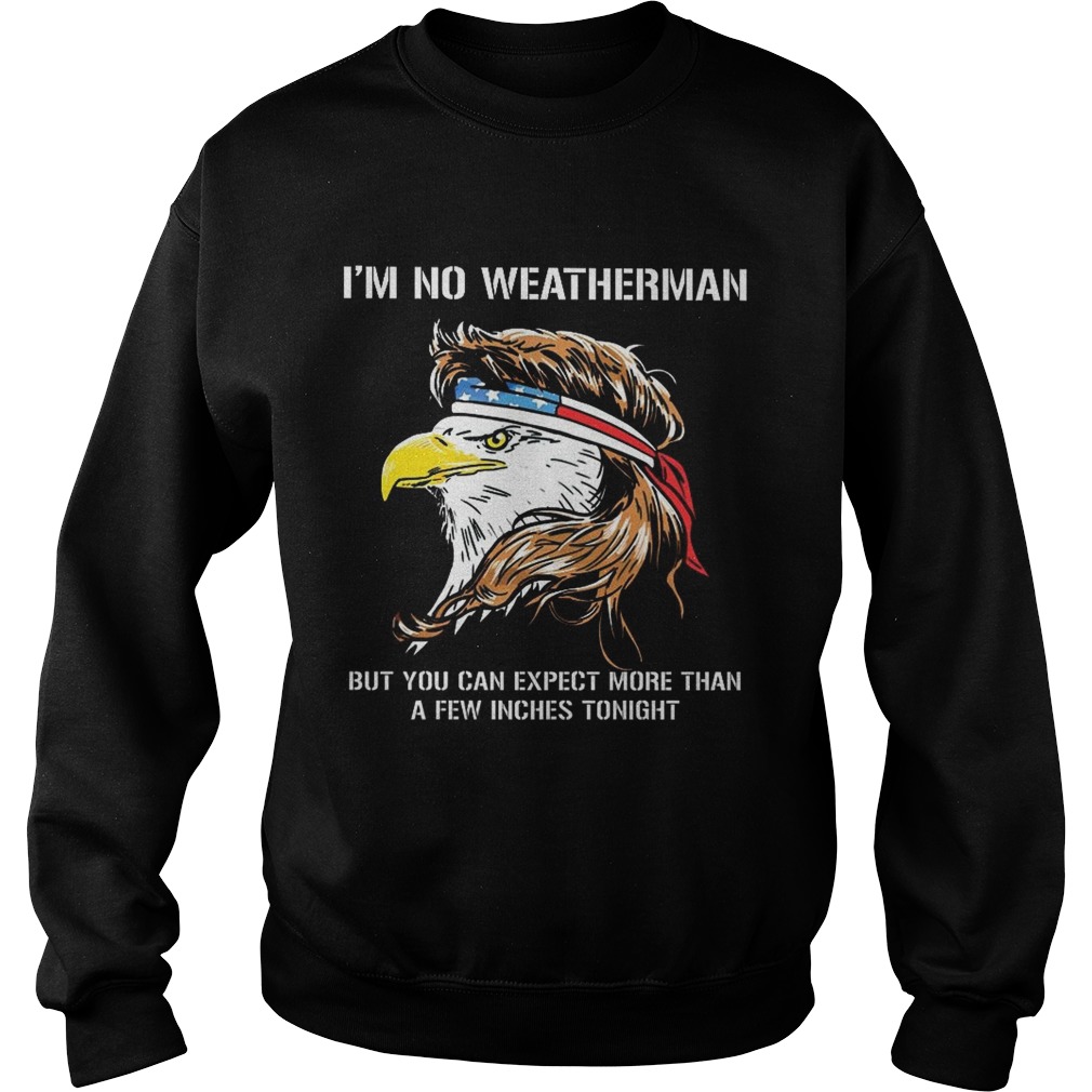 Eagle American Im no weatherman but you can expect more than a few inches tonight Sweatshirt
