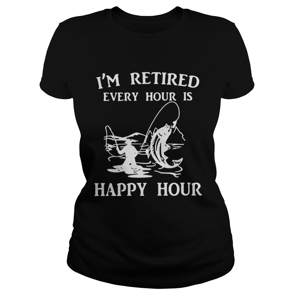 Fishing Im retired every hour is happy hour Classic Ladies