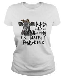 Heifers Be Tripping Ok Maybe I Pushed Her Funny Farm Lady Shirt Classic Ladies