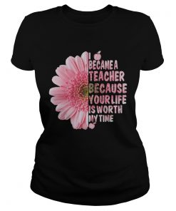 I Became A Teacher Because Your Life Is Worth My Time Shirt Classic Ladies