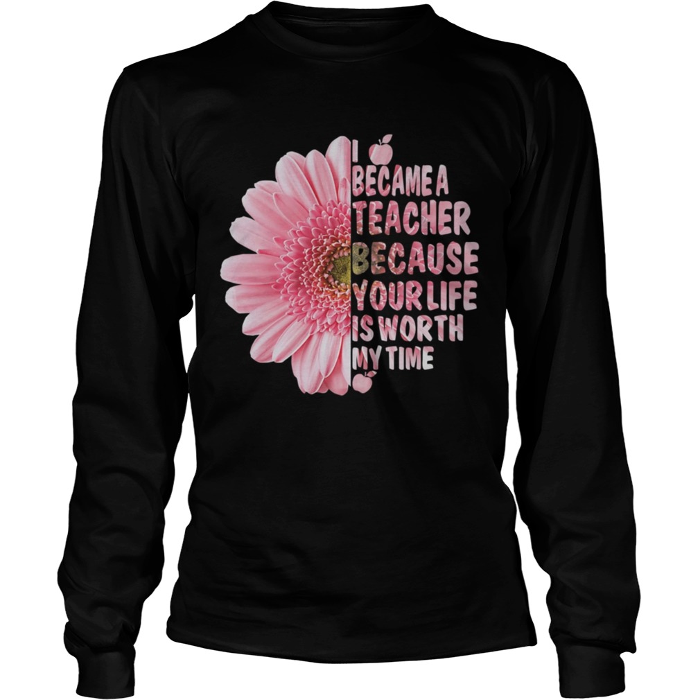 I Became A Teacher Because Your Life Is Worth My Time Shirt LongSleeve