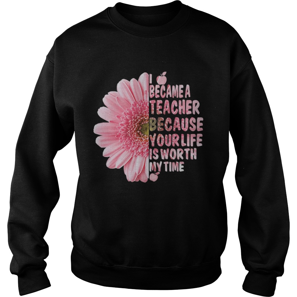 I Became A Teacher Because Your Life Is Worth My Time Shirt Sweatshirt