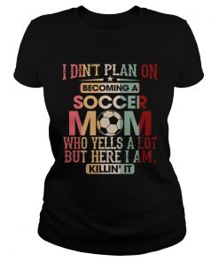 I Didnt Plan On Becoming A Soccer Mom Who Yells A Lot Shirt Classic Ladies