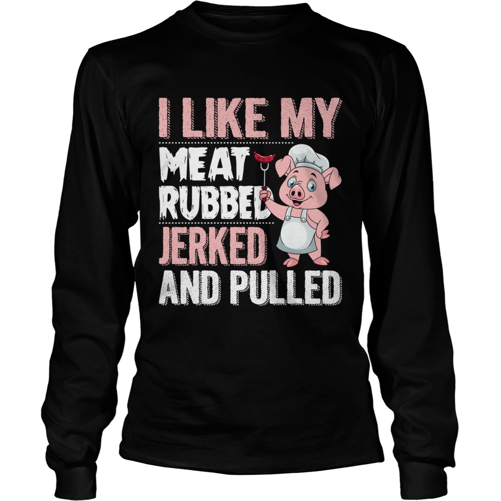 I Like My Meat Rubbed Jerked And Pulled Funny Grilling Party Shirt LongSleeve