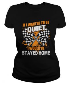 If I Want To Be Quiet I Wouldve Stayed Home Car Racing Lovers Women Shirt Classic Ladies
