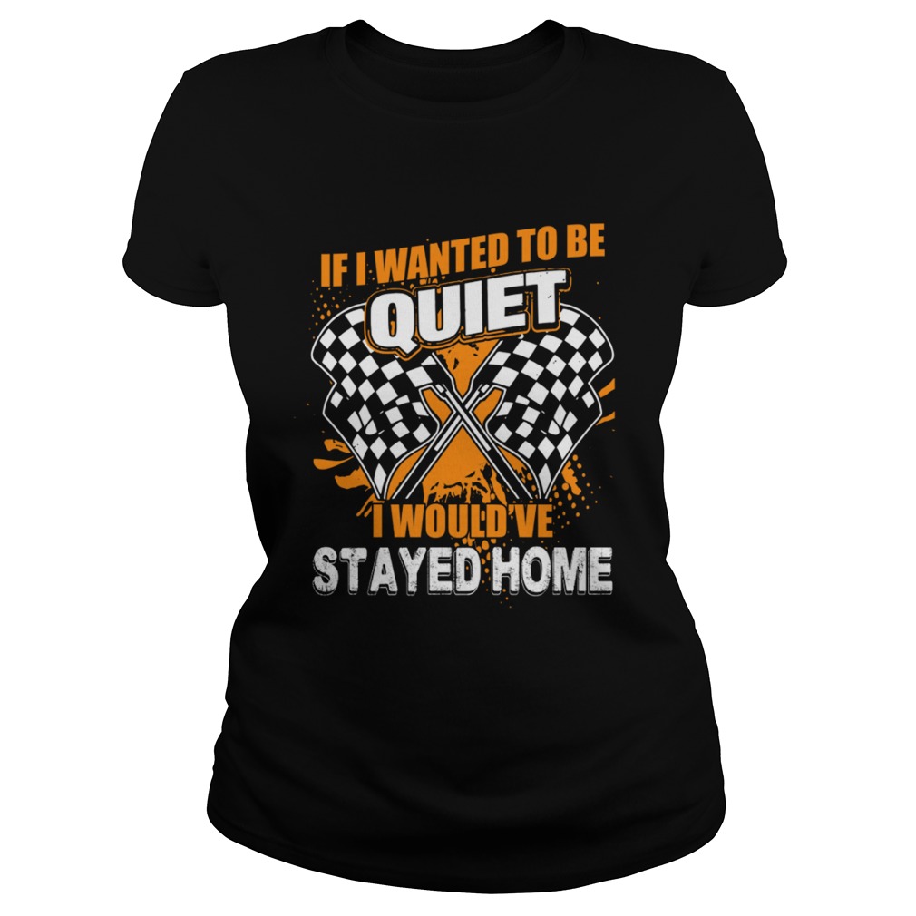 If I Want To Be Quiet I Wouldve Stayed Home Car Racing Lovers Women Shirt Classic Ladies