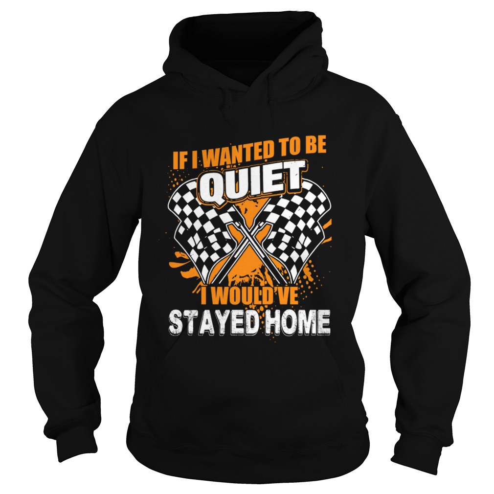 If I Want To Be Quiet I Wouldve Stayed Home Car Racing Lovers Women Shirt Hoodie
