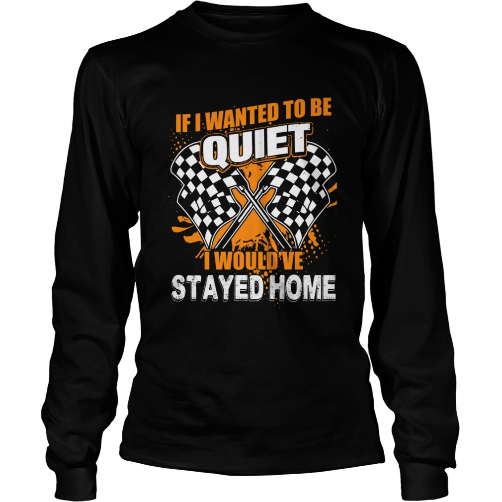 If I Want To Be Quiet I Wouldve Stayed Home Car Racing Lovers Women Shirt LongSleeve