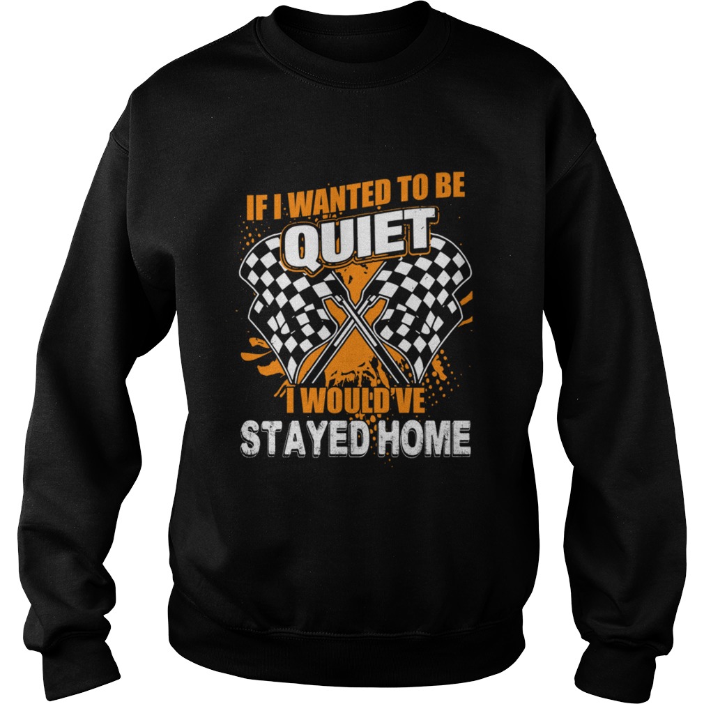 If I Want To Be Quiet I Wouldve Stayed Home Car Racing Lovers Women Shirt Sweatshirt
