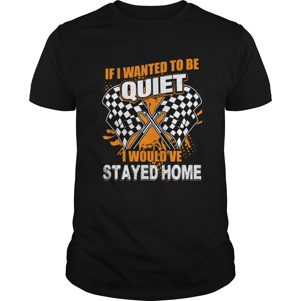 If I Want To Be Quiet I Wouldve Stayed Home Car Racing Lovers Women Shirt