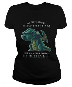 My Body Knows How Old I Am But My Mind Refuses To Believe It Old Dragon Ts Classic Ladies