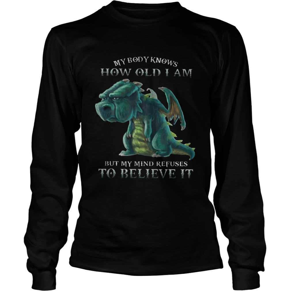 My Body Knows How Old I Am But My Mind Refuses To Believe It Old Dragon Ts LongSleeve