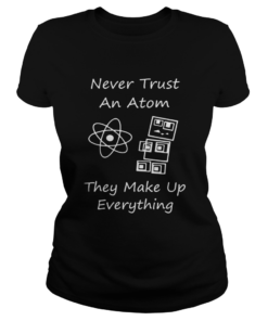 Never Trust An Atom They Make Up Everything Shirt Classic Ladies