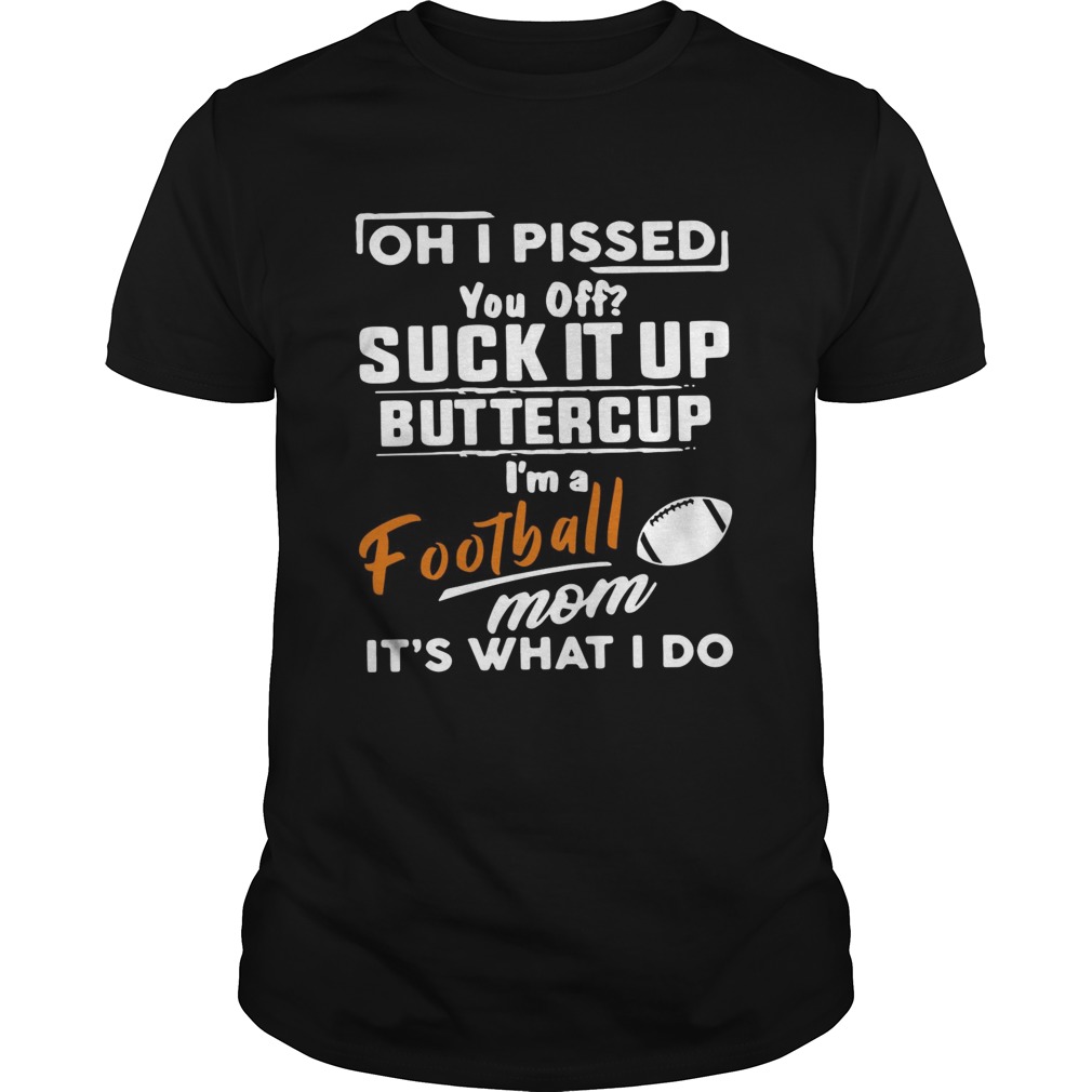 Oh I pissed you off suck it up buttercup Im a football mom its what I do shirt