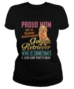 Proud Mom Of A Super Adorable Golden Retriever Who Is Sometimes A Jerk Shirt Classic Ladies