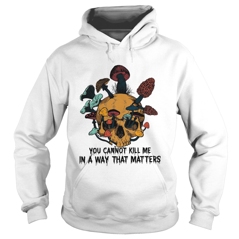 Skull mushroom you cannot kill me in a way that matters Hoodie