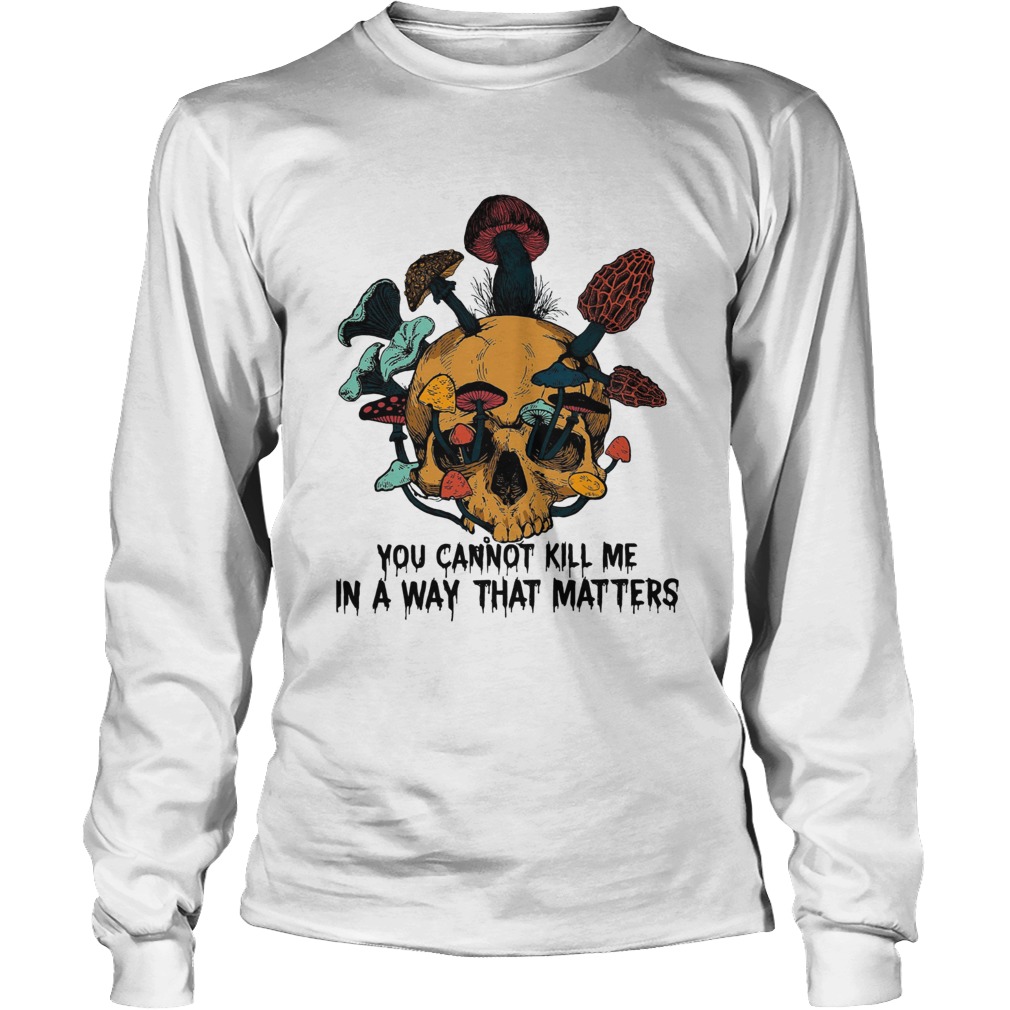 Skull mushroom you cannot kill me in a way that matters LongSleeve