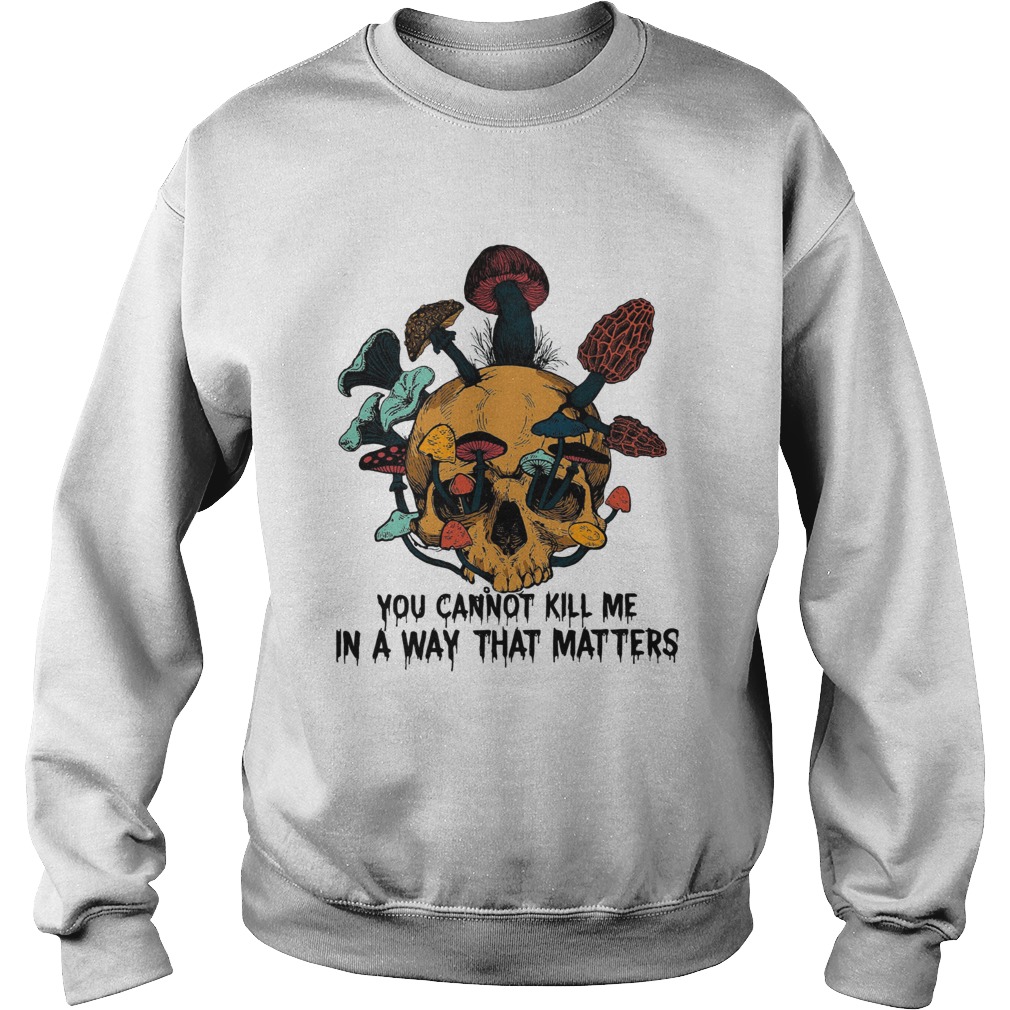 Skull mushroom you cannot kill me in a way that matters Sweatshirt