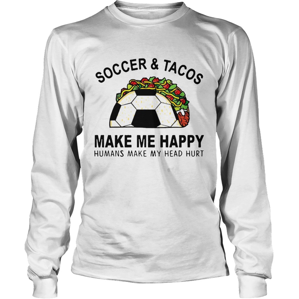 SoccerTacos Make Me Happy Humans Make My Head Hurt s LongSleeve