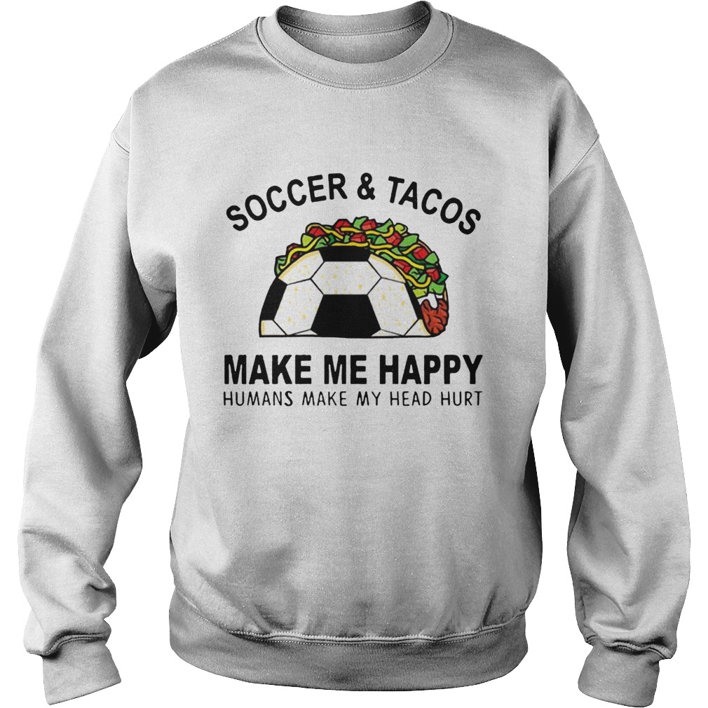 SoccerTacos Make Me Happy Humans Make My Head Hurt s Sweatshirt