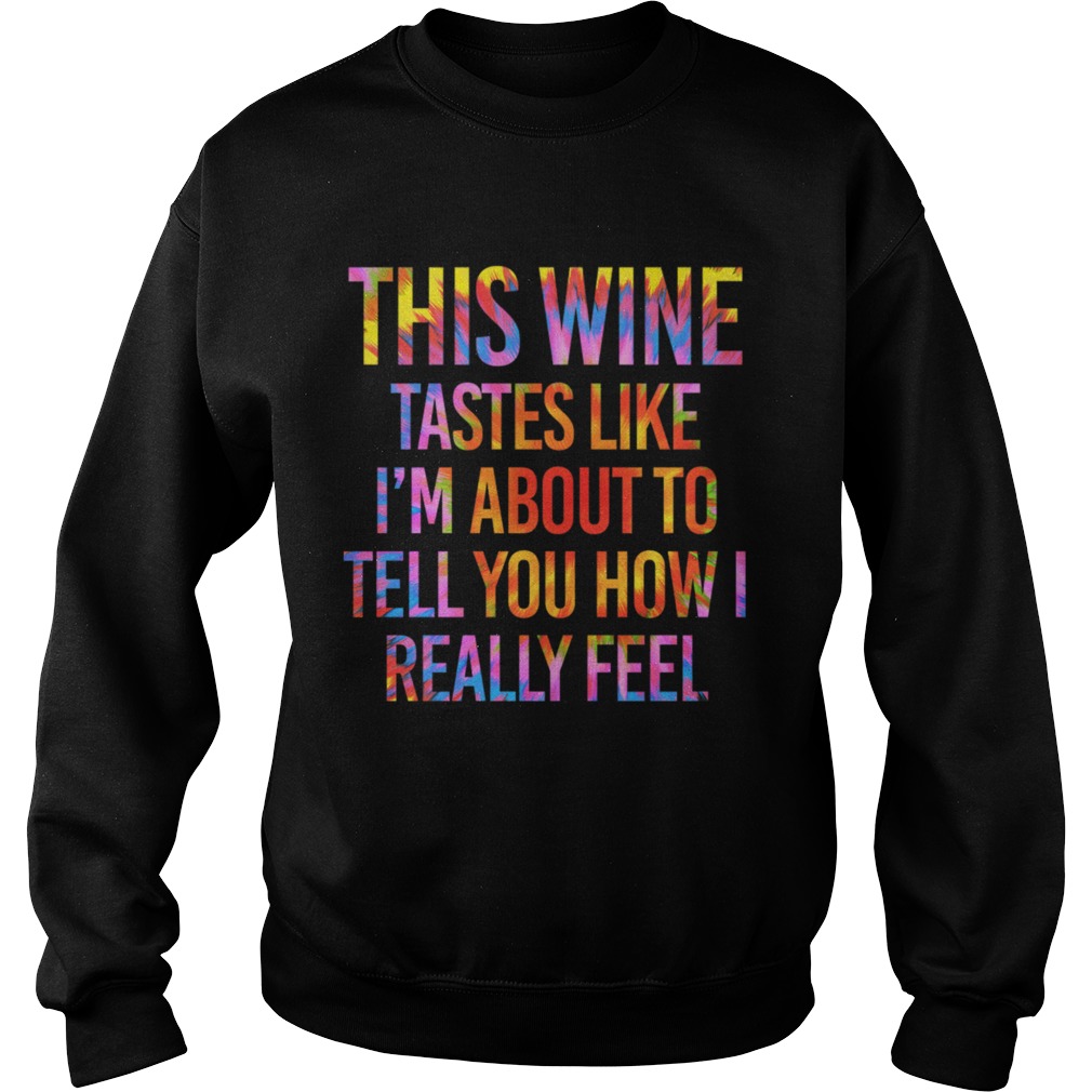 This Wine Tastes Like Im About To Tell You How I Really Feel Shirt Sweatshirt