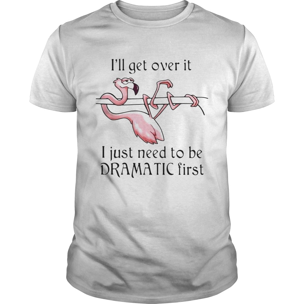 Flamingo Ill get over it I just need to be dramatic first shirt