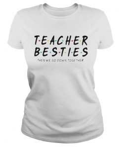 Friends Teacher Besties then we go down together  Classic Ladies