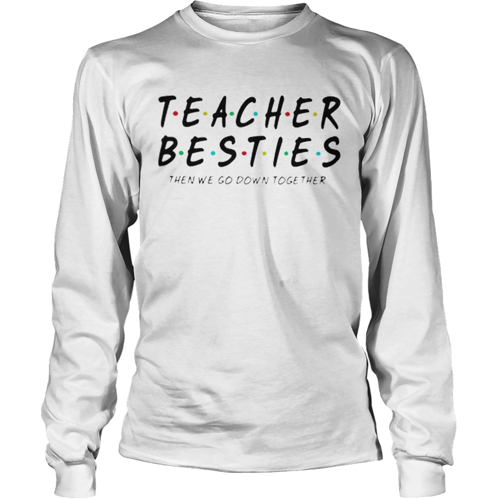 Friends Teacher Besties then we go down together LongSleeve