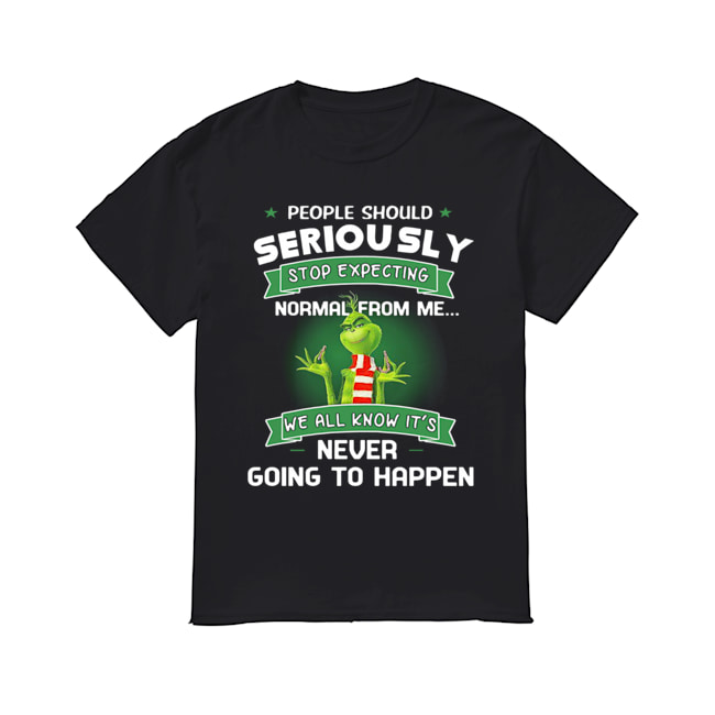 Grinch People Should Seriously Stop Expecting Normal From Me We All Know It’s Never Going To Happen Shirt