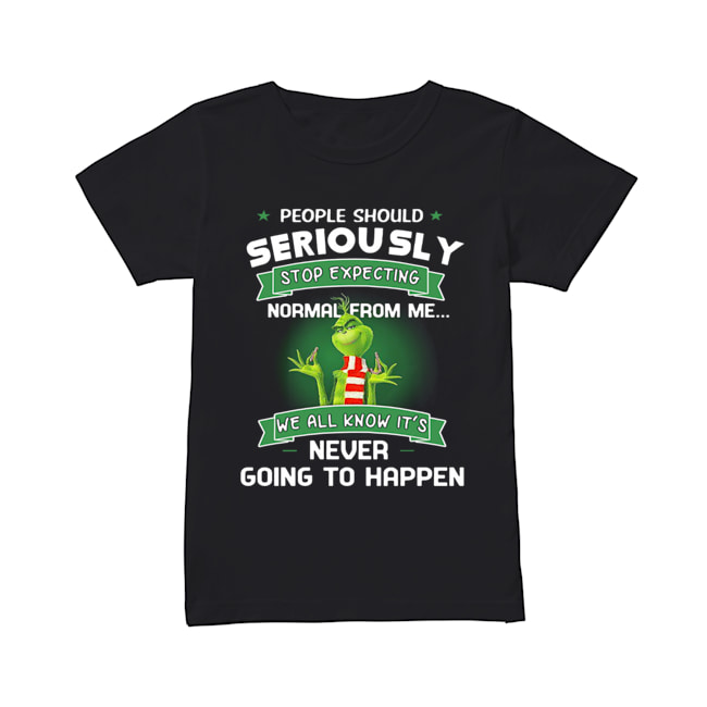 Grinch People Should Seriously Stop Expecting Normal From Me We All Know It’s Never Going To Happen Shirt Classic Women's T-shirt