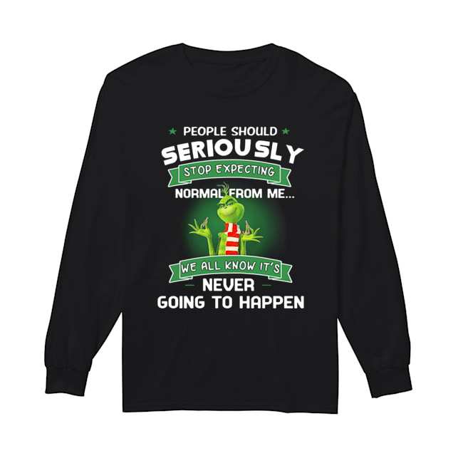 Grinch People Should Seriously Stop Expecting Normal From Me We All Know It’s Never Going To Happen Shirt Long Sleeved T-shirt 