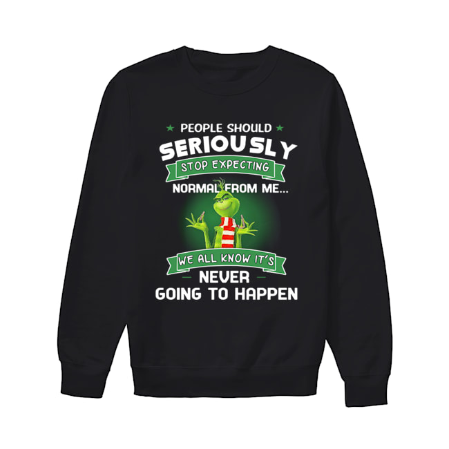 Grinch People Should Seriously Stop Expecting Normal From Me We All Know It’s Never Going To Happen Shirt Unisex Sweatshirt