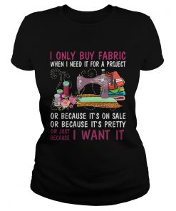 I Only Buy Fabric When I Need It For A Project TShirt Classic Ladies