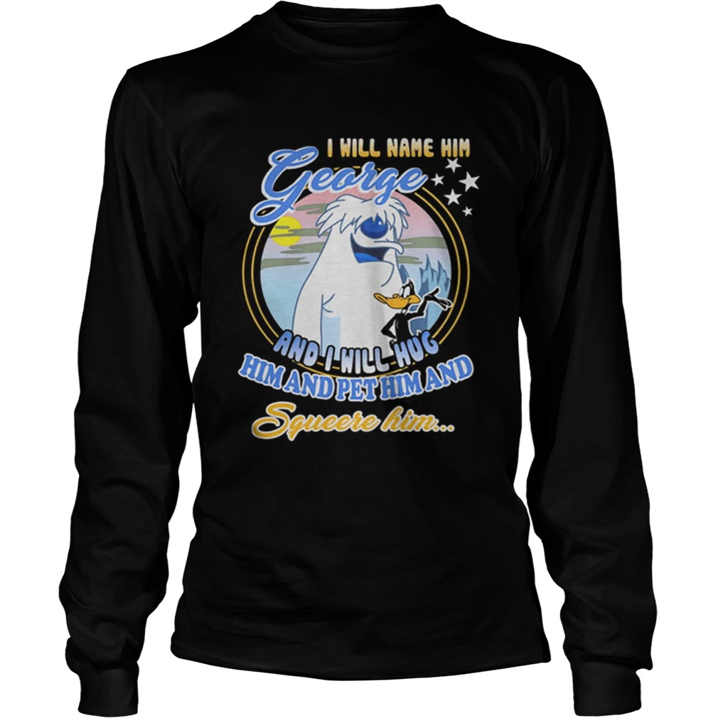 I will name him George and i will hug him pet him squeeze him LongSleeve