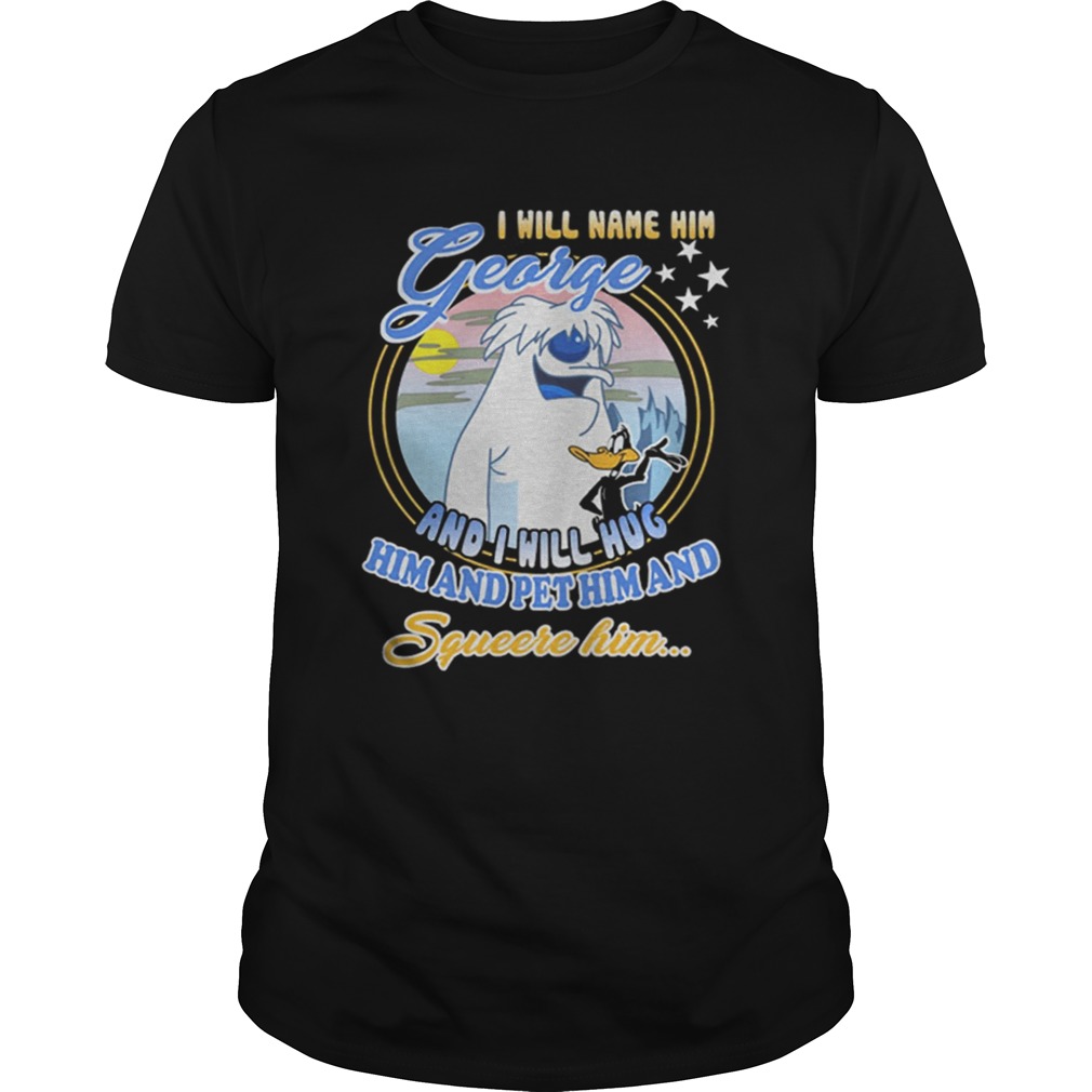 I will name him George and i will hug him pet him squeeze him shirt