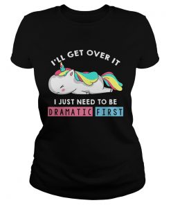 Ill Get Over It I Just Need To Be Dramatic First Unicorn TShirt Classic Ladies