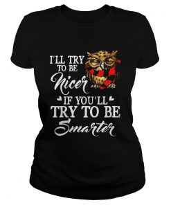 Ill Try To Be Nicer If Youll Try To Be Smarter Owl Version Ts Classic Ladies