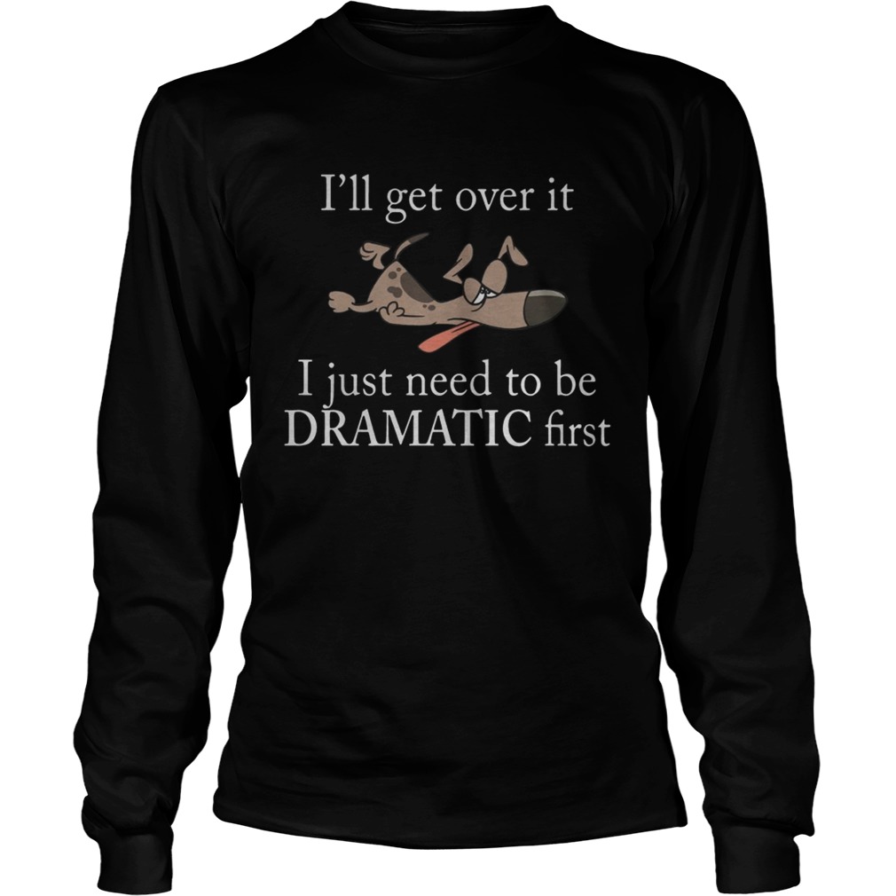 Ill get over it I just need to be Dramatic first Dog LongSleeve